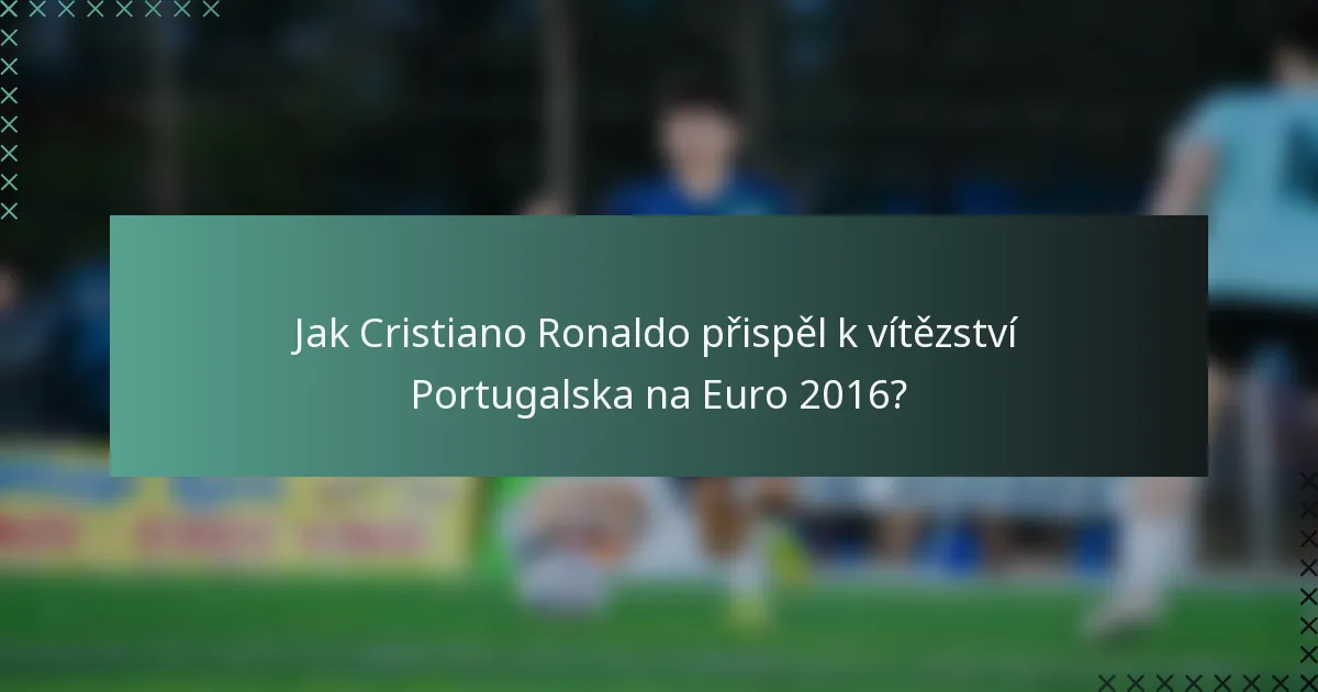 Jak Cristiano Ronaldo přispěl k vítězství Portugalska na Euro 2016?