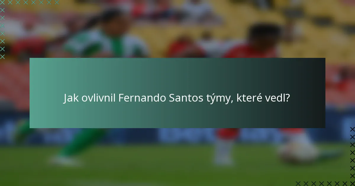 Jak ovlivnil Fernando Santos týmy, které vedl?