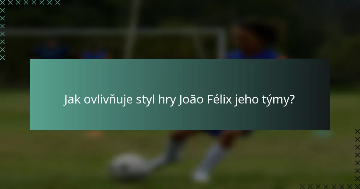 Jak ovlivňuje styl hry João Félix jeho týmy?