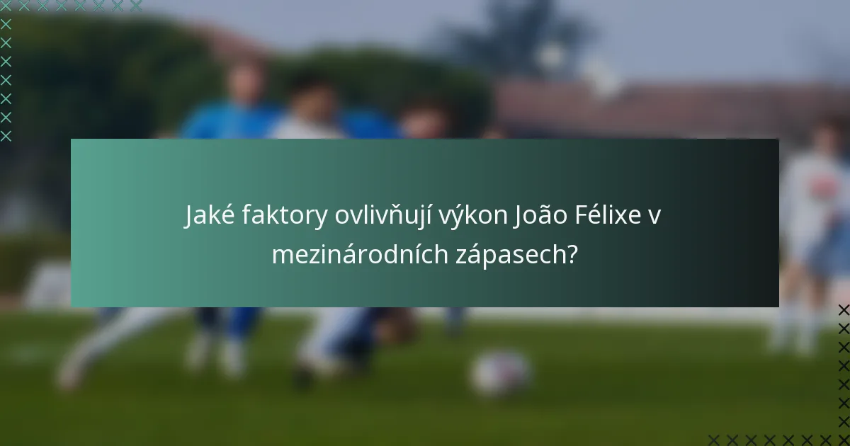 Jaké faktory ovlivňují výkon João Félixe v mezinárodních zápasech?