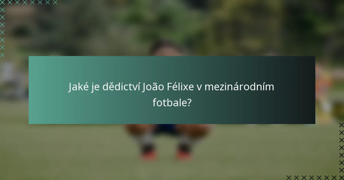 Jaké je dědictví João Félixe v mezinárodním fotbale?