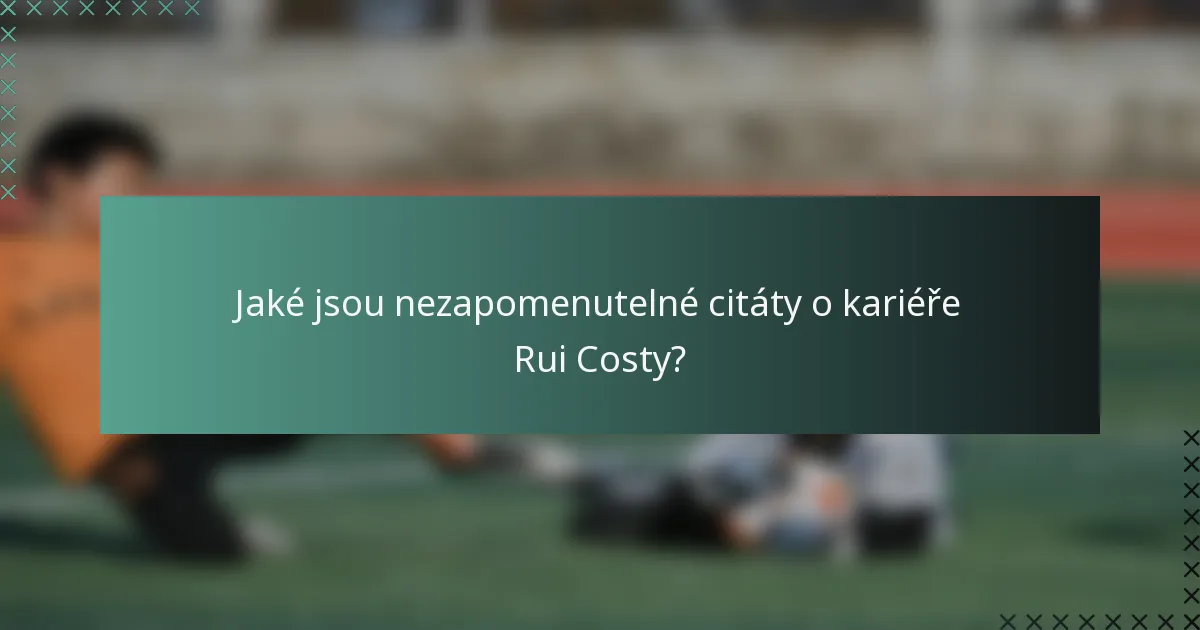 Jaké jsou nezapomenutelné citáty o kariéře Rui Costy?
