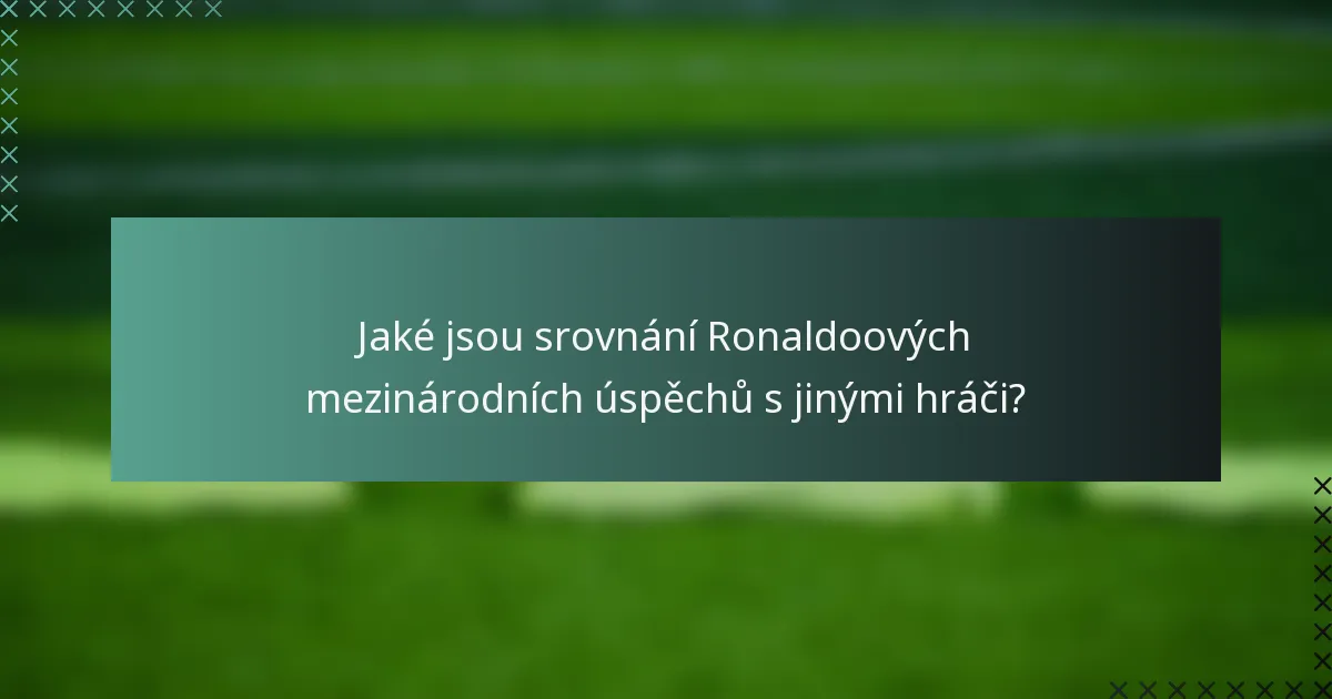 Jaké jsou srovnání Ronaldoových mezinárodních úspěchů s jinými hráči?