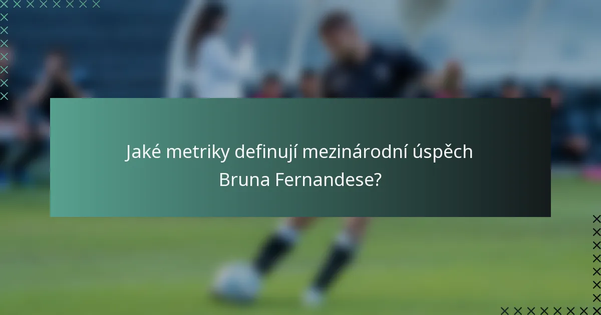 Jaké metriky definují mezinárodní úspěch Bruna Fernandese?