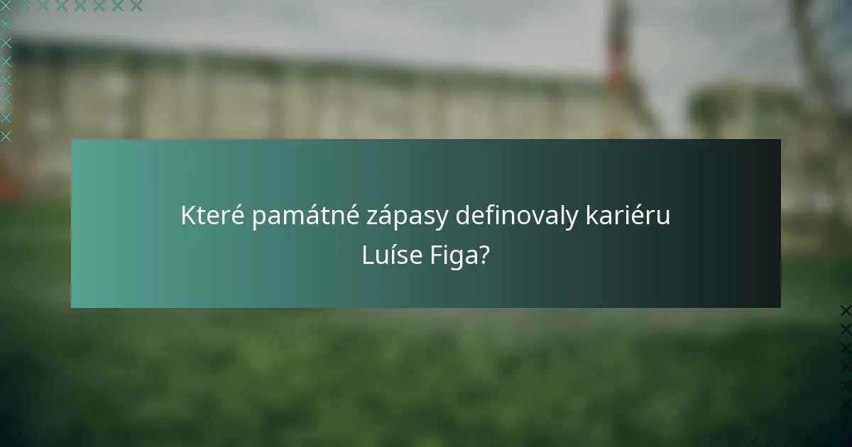 Které památné zápasy definovaly kariéru Luíse Figa?