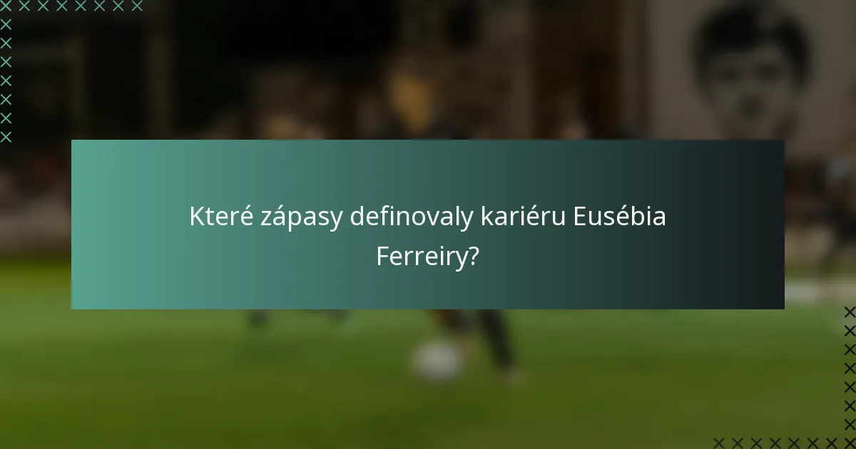 Které zápasy definovaly kariéru Eusébia Ferreiry?